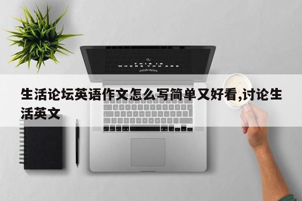 生活论坛英语作文怎么写简单又好看,讨论生活英文