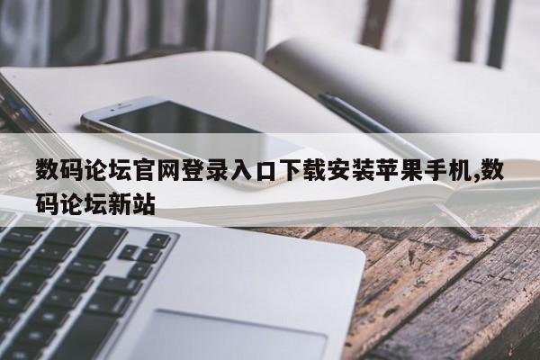 数码论坛官网登录入口下载安装苹果手机,数码论坛新站