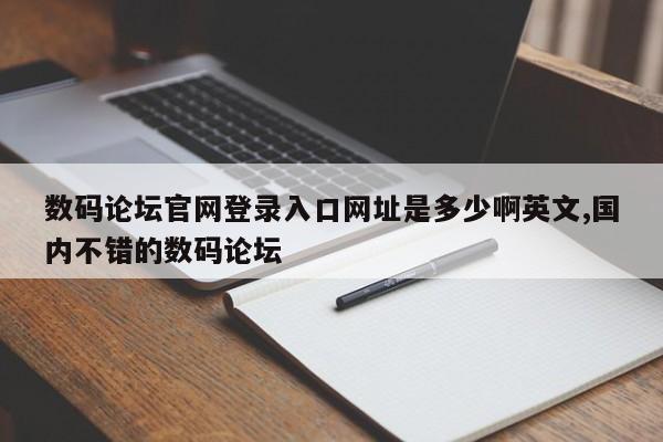 数码论坛官网登录入口网址是多少啊英文,国内不错的数码论坛