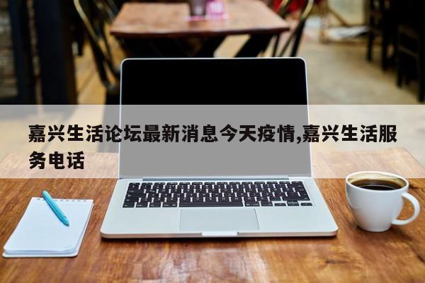 嘉兴生活论坛最新消息今天疫情,嘉兴生活服务电话